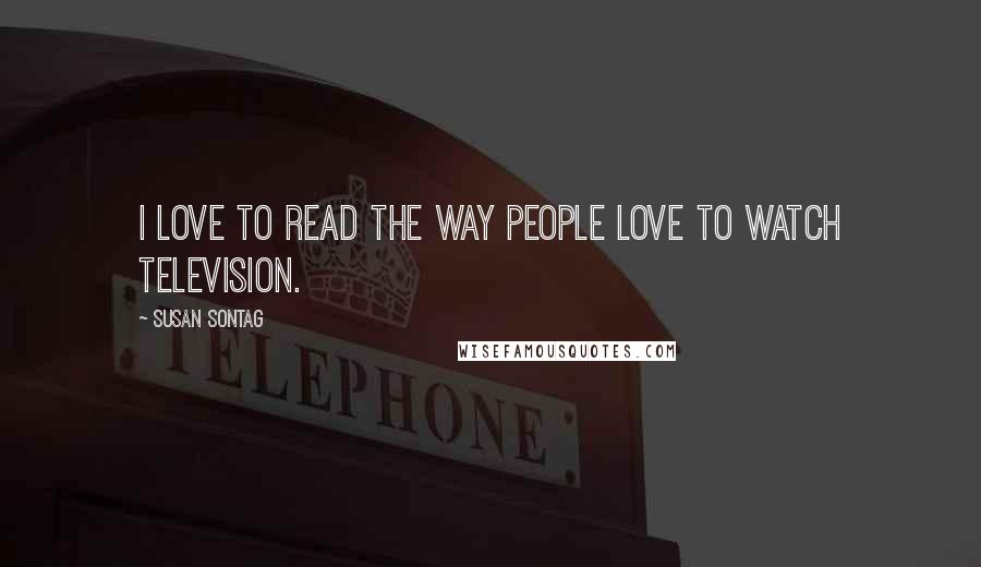 Susan Sontag Quotes: I love to read the way people love to watch television.