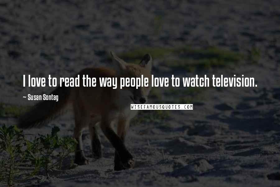 Susan Sontag Quotes: I love to read the way people love to watch television.