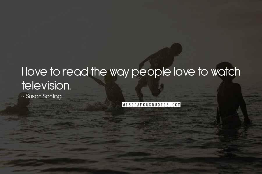 Susan Sontag Quotes: I love to read the way people love to watch television.