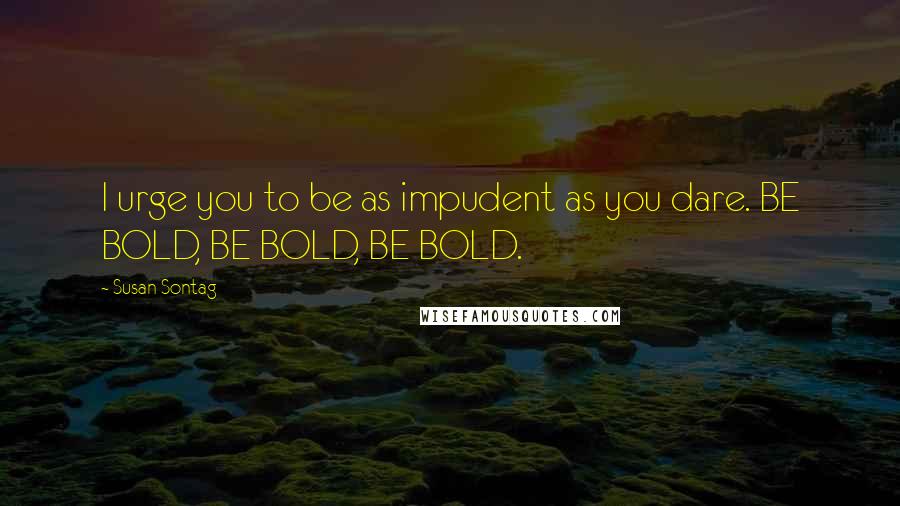 Susan Sontag Quotes: I urge you to be as impudent as you dare. BE BOLD, BE BOLD, BE BOLD.