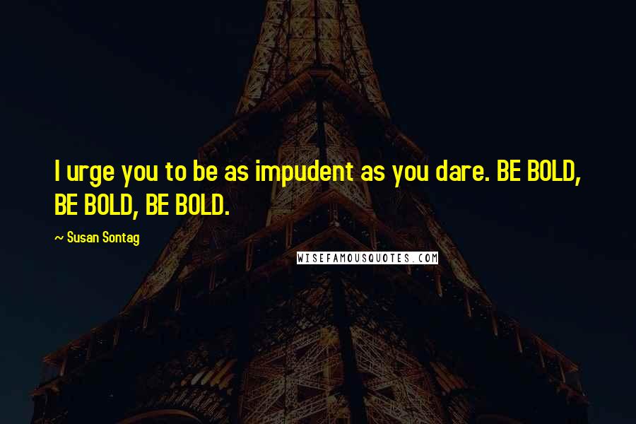 Susan Sontag Quotes: I urge you to be as impudent as you dare. BE BOLD, BE BOLD, BE BOLD.