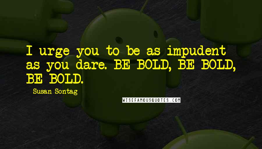 Susan Sontag Quotes: I urge you to be as impudent as you dare. BE BOLD, BE BOLD, BE BOLD.