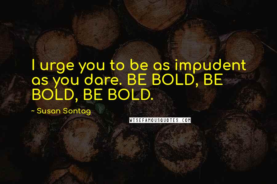 Susan Sontag Quotes: I urge you to be as impudent as you dare. BE BOLD, BE BOLD, BE BOLD.