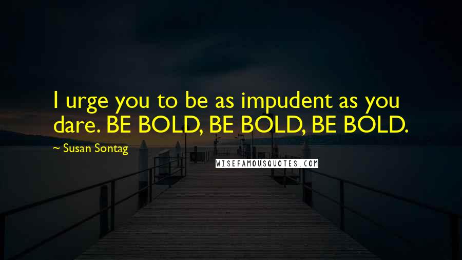 Susan Sontag Quotes: I urge you to be as impudent as you dare. BE BOLD, BE BOLD, BE BOLD.