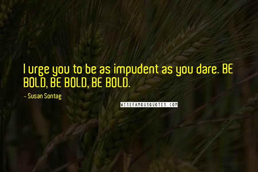 Susan Sontag Quotes: I urge you to be as impudent as you dare. BE BOLD, BE BOLD, BE BOLD.