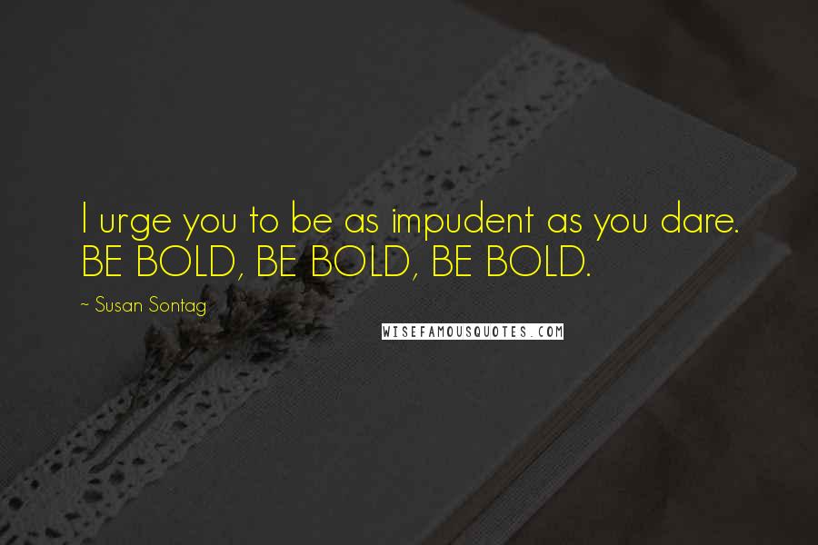 Susan Sontag Quotes: I urge you to be as impudent as you dare. BE BOLD, BE BOLD, BE BOLD.