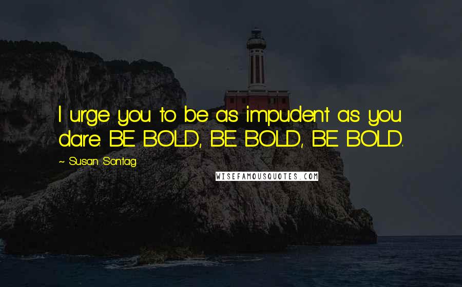 Susan Sontag Quotes: I urge you to be as impudent as you dare. BE BOLD, BE BOLD, BE BOLD.