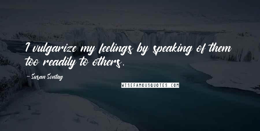 Susan Sontag Quotes: I vulgarize my feelings by speaking of them too readily to others.