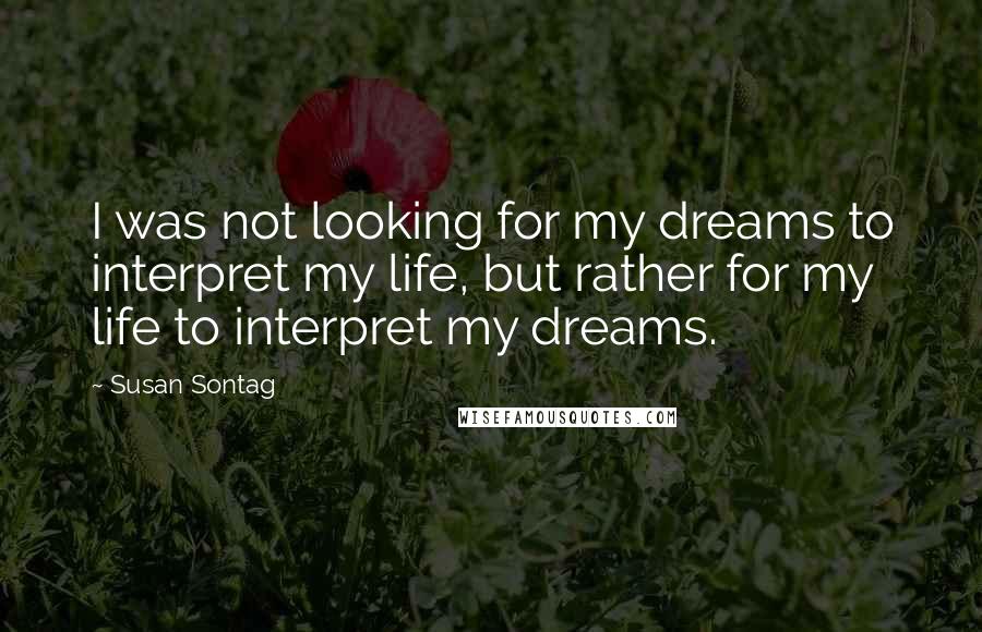 Susan Sontag Quotes: I was not looking for my dreams to interpret my life, but rather for my life to interpret my dreams.