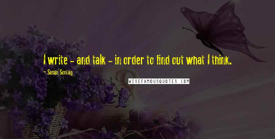 Susan Sontag Quotes: I write - and talk - in order to find out what I think.