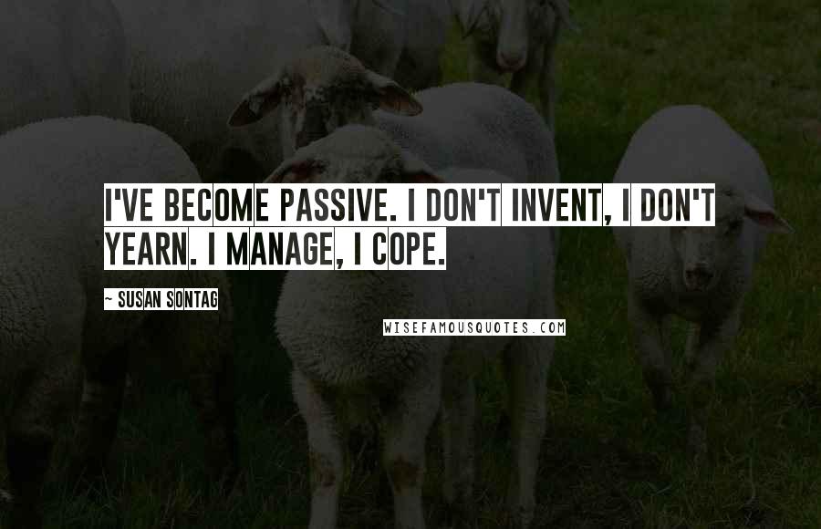 Susan Sontag Quotes: I've become passive. I don't invent, I don't yearn. I manage, I cope.