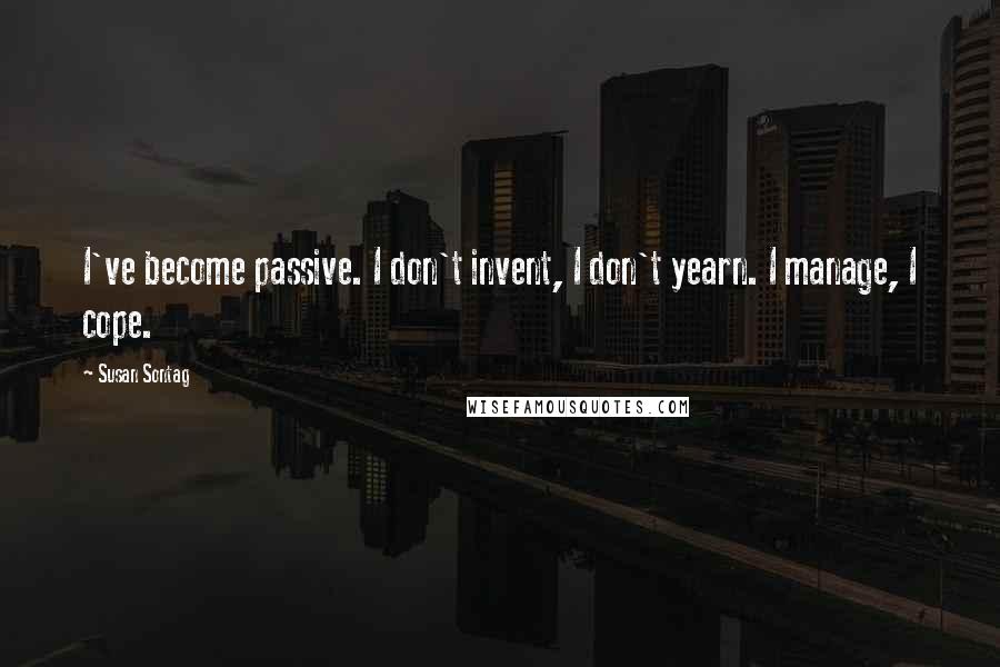 Susan Sontag Quotes: I've become passive. I don't invent, I don't yearn. I manage, I cope.