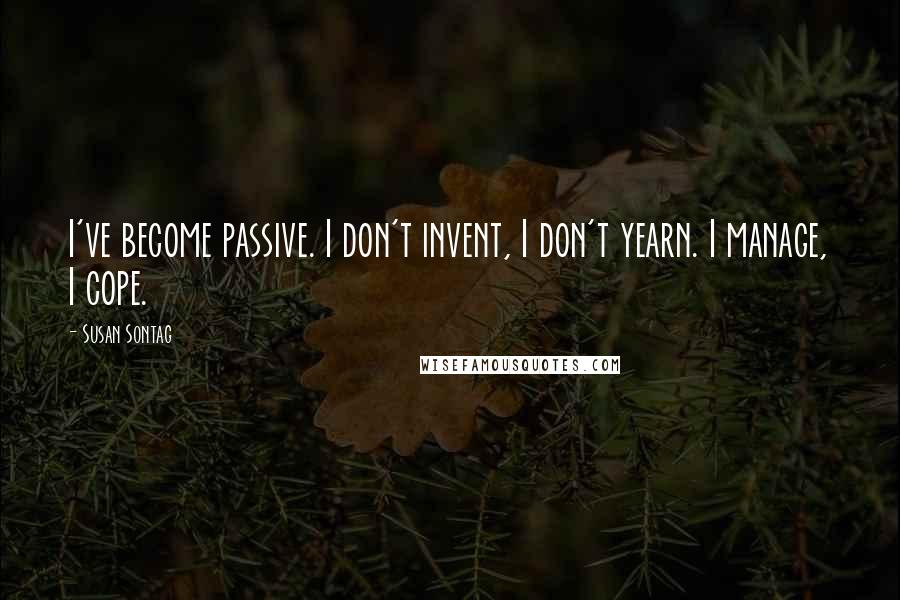 Susan Sontag Quotes: I've become passive. I don't invent, I don't yearn. I manage, I cope.