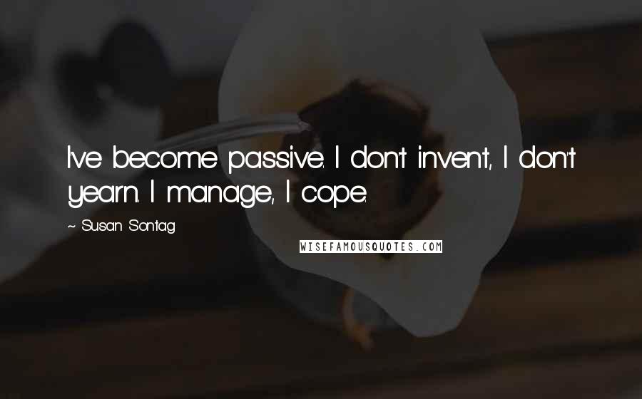Susan Sontag Quotes: I've become passive. I don't invent, I don't yearn. I manage, I cope.