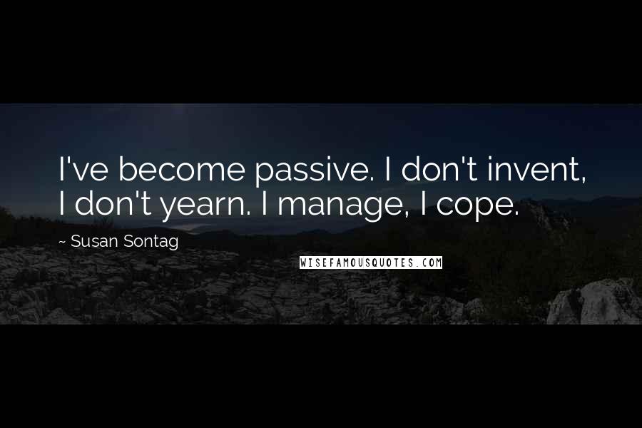 Susan Sontag Quotes: I've become passive. I don't invent, I don't yearn. I manage, I cope.