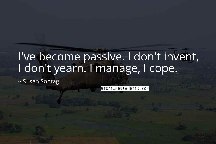 Susan Sontag Quotes: I've become passive. I don't invent, I don't yearn. I manage, I cope.