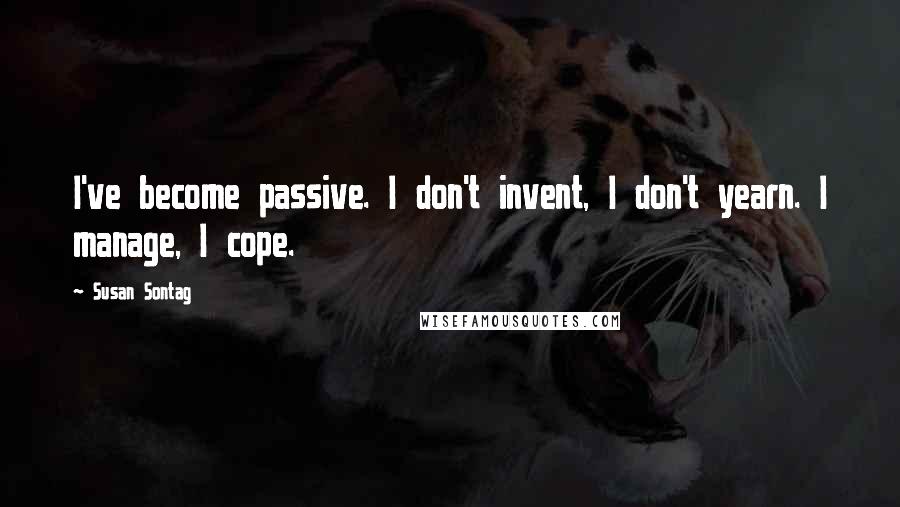 Susan Sontag Quotes: I've become passive. I don't invent, I don't yearn. I manage, I cope.