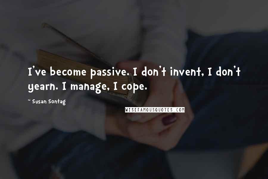 Susan Sontag Quotes: I've become passive. I don't invent, I don't yearn. I manage, I cope.