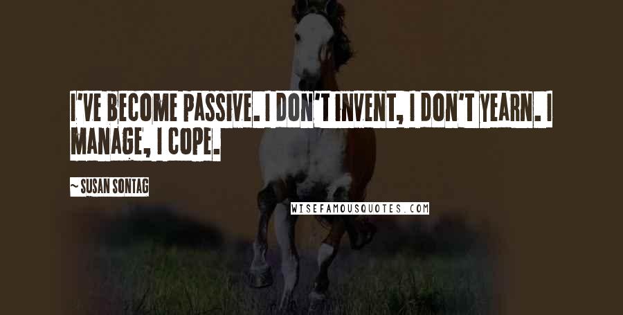 Susan Sontag Quotes: I've become passive. I don't invent, I don't yearn. I manage, I cope.