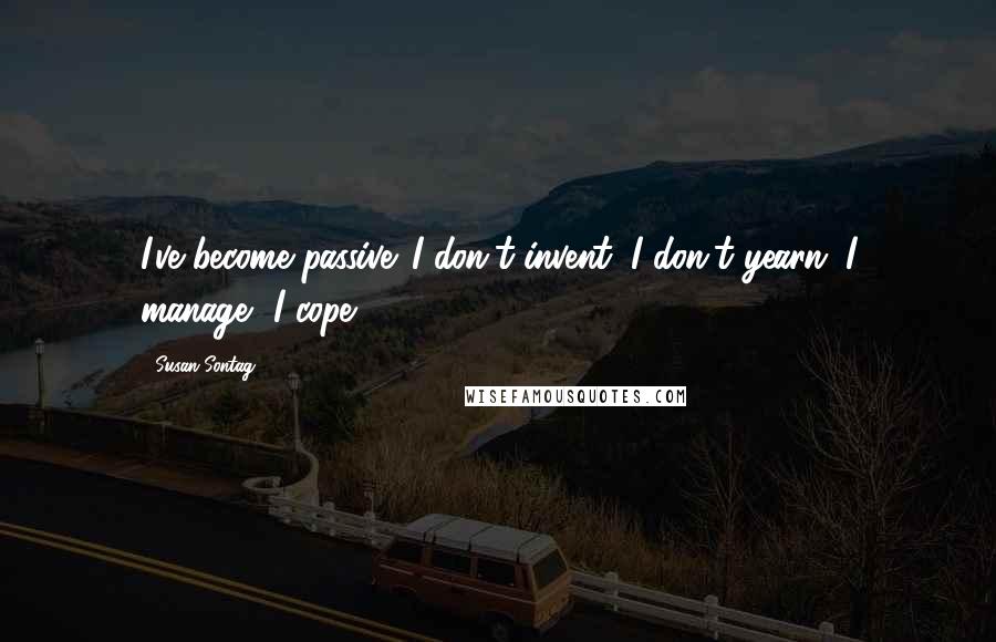 Susan Sontag Quotes: I've become passive. I don't invent, I don't yearn. I manage, I cope.