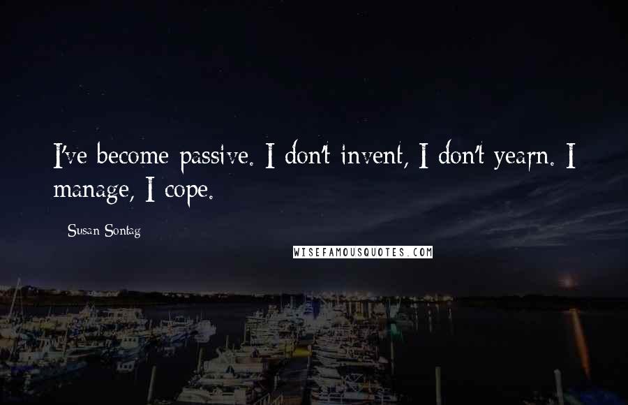 Susan Sontag Quotes: I've become passive. I don't invent, I don't yearn. I manage, I cope.