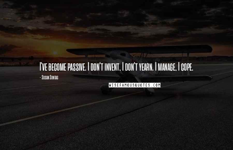 Susan Sontag Quotes: I've become passive. I don't invent, I don't yearn. I manage, I cope.