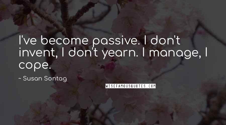 Susan Sontag Quotes: I've become passive. I don't invent, I don't yearn. I manage, I cope.