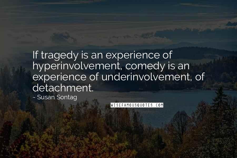 Susan Sontag Quotes: If tragedy is an experience of hyperinvolvement, comedy is an experience of underinvolvement, of detachment.