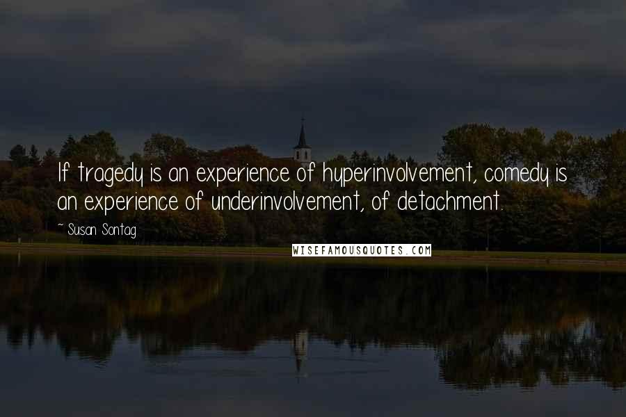 Susan Sontag Quotes: If tragedy is an experience of hyperinvolvement, comedy is an experience of underinvolvement, of detachment.