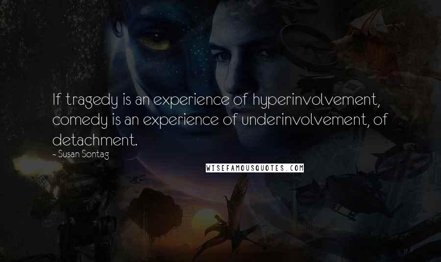 Susan Sontag Quotes: If tragedy is an experience of hyperinvolvement, comedy is an experience of underinvolvement, of detachment.