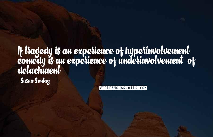 Susan Sontag Quotes: If tragedy is an experience of hyperinvolvement, comedy is an experience of underinvolvement, of detachment.