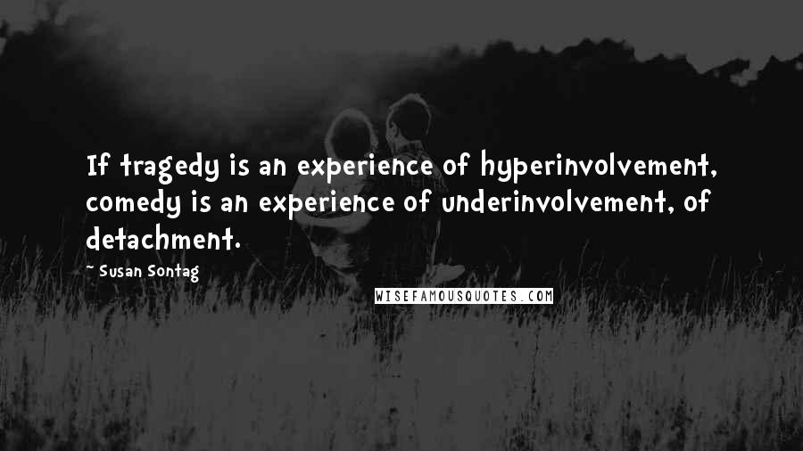 Susan Sontag Quotes: If tragedy is an experience of hyperinvolvement, comedy is an experience of underinvolvement, of detachment.