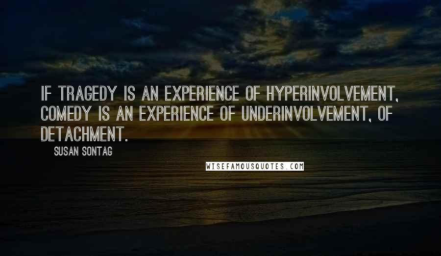 Susan Sontag Quotes: If tragedy is an experience of hyperinvolvement, comedy is an experience of underinvolvement, of detachment.