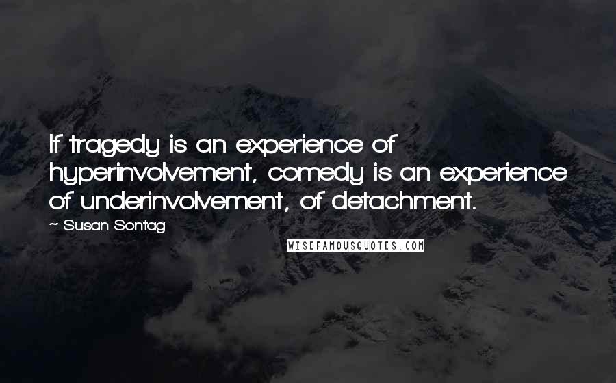 Susan Sontag Quotes: If tragedy is an experience of hyperinvolvement, comedy is an experience of underinvolvement, of detachment.