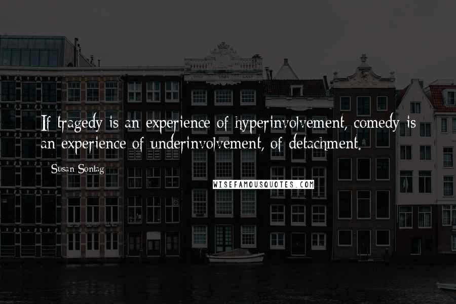 Susan Sontag Quotes: If tragedy is an experience of hyperinvolvement, comedy is an experience of underinvolvement, of detachment.