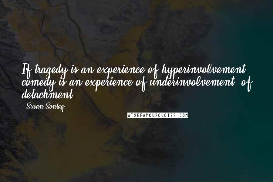 Susan Sontag Quotes: If tragedy is an experience of hyperinvolvement, comedy is an experience of underinvolvement, of detachment.