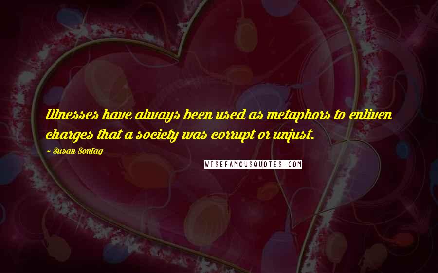 Susan Sontag Quotes: Illnesses have always been used as metaphors to enliven charges that a society was corrupt or unjust.