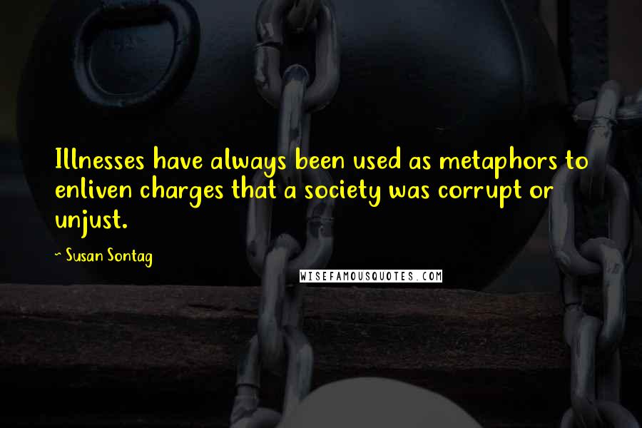 Susan Sontag Quotes: Illnesses have always been used as metaphors to enliven charges that a society was corrupt or unjust.