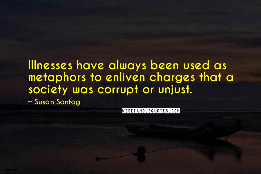 Susan Sontag Quotes: Illnesses have always been used as metaphors to enliven charges that a society was corrupt or unjust.