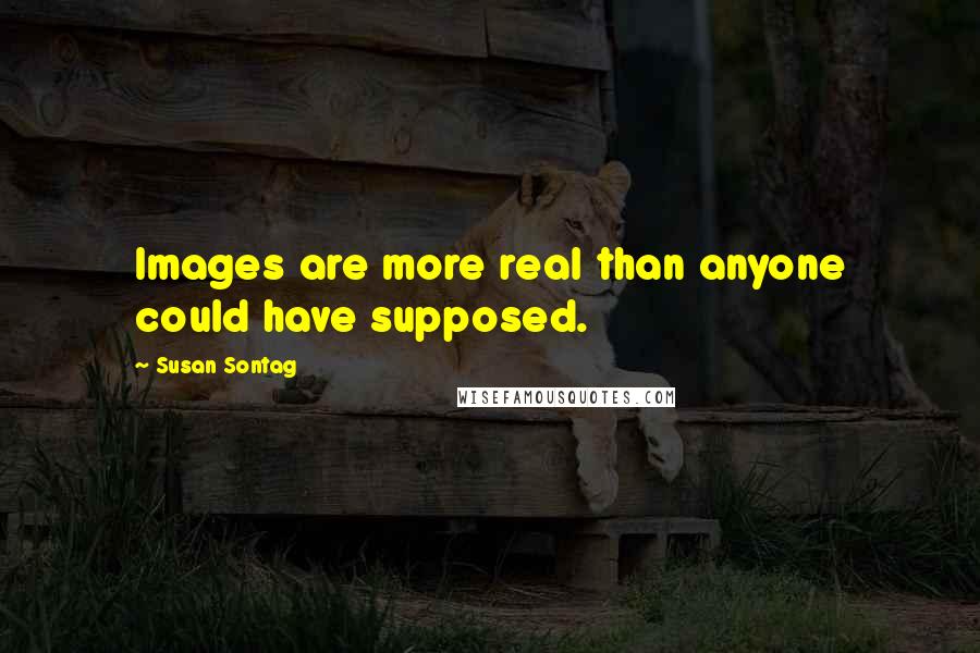 Susan Sontag Quotes: Images are more real than anyone could have supposed.