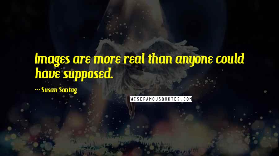 Susan Sontag Quotes: Images are more real than anyone could have supposed.