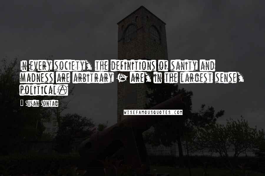 Susan Sontag Quotes: In every society, the definitions of sanity and madness are arbitrary - are, in the largest sense, political.