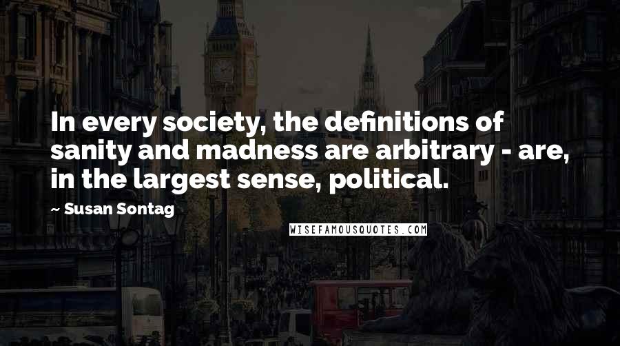 Susan Sontag Quotes: In every society, the definitions of sanity and madness are arbitrary - are, in the largest sense, political.