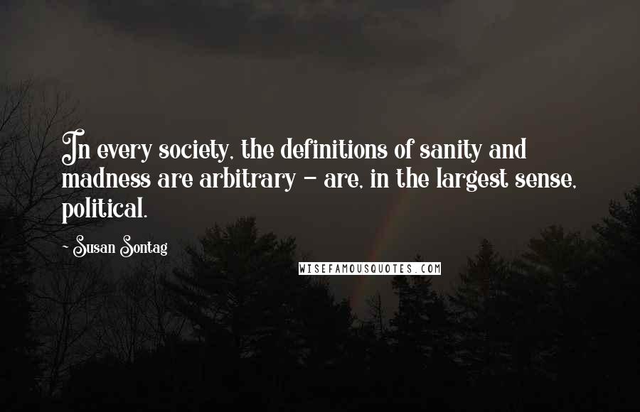 Susan Sontag Quotes: In every society, the definitions of sanity and madness are arbitrary - are, in the largest sense, political.