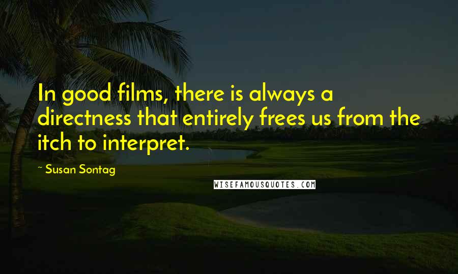 Susan Sontag Quotes: In good films, there is always a directness that entirely frees us from the itch to interpret.