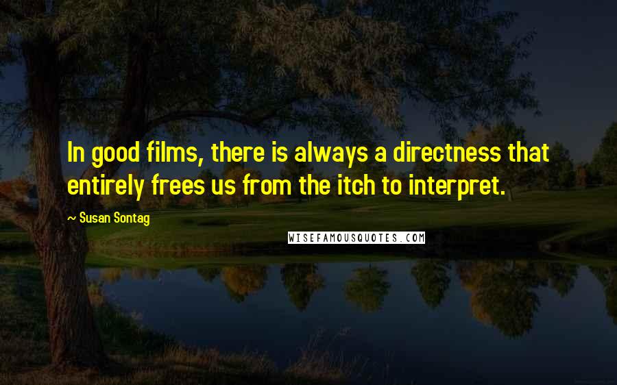 Susan Sontag Quotes: In good films, there is always a directness that entirely frees us from the itch to interpret.