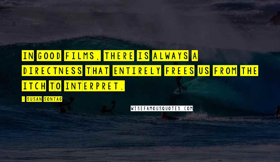 Susan Sontag Quotes: In good films, there is always a directness that entirely frees us from the itch to interpret.