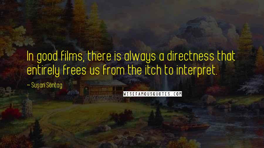 Susan Sontag Quotes: In good films, there is always a directness that entirely frees us from the itch to interpret.