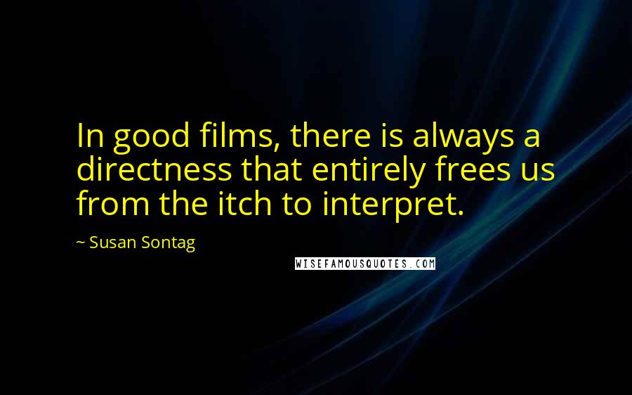 Susan Sontag Quotes: In good films, there is always a directness that entirely frees us from the itch to interpret.