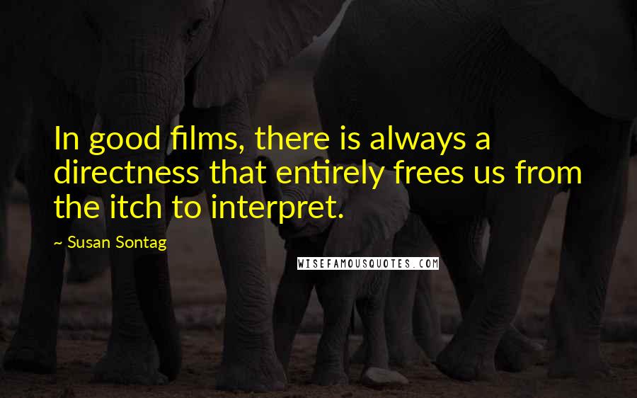 Susan Sontag Quotes: In good films, there is always a directness that entirely frees us from the itch to interpret.